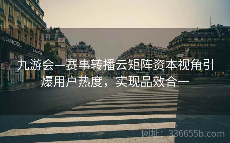 九游会—赛事转播云矩阵资本视角引爆用户热度，实现品效合一