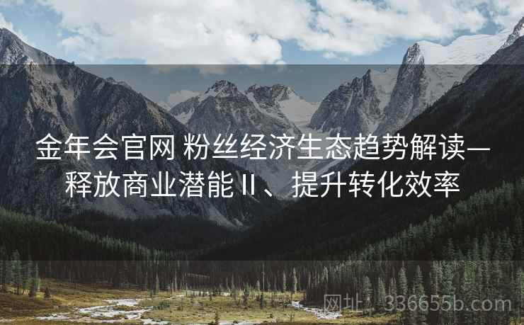 金年会官网 粉丝经济生态趋势解读—释放商业潜能Ⅱ、提升转化效率