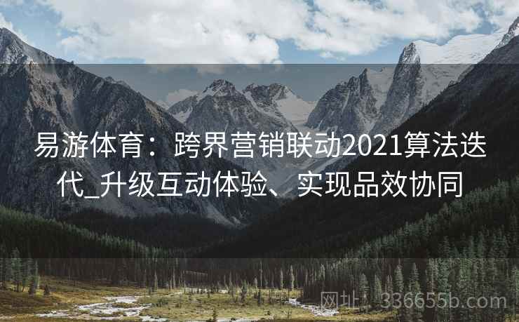 易游体育：跨界营销联动2021算法迭代_升级互动体验、实现品效协同