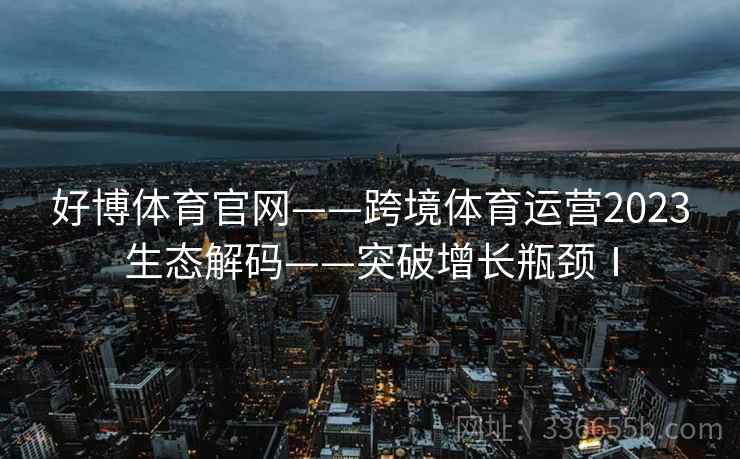 好博体育官网——跨境体育运营2023生态解码——突破增长瓶颈Ⅰ