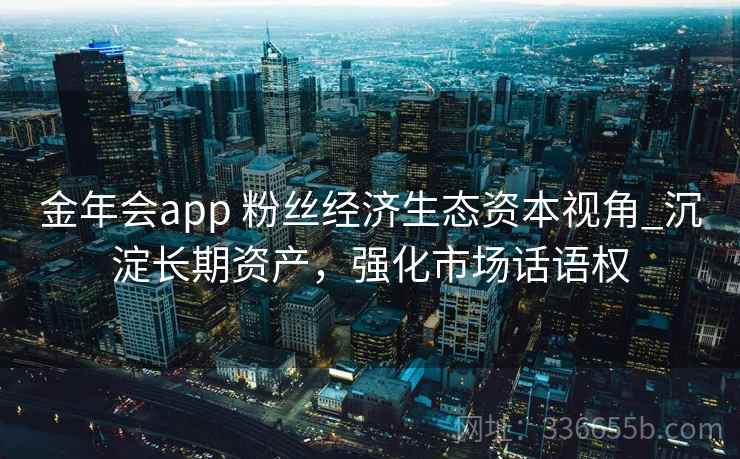 金年会app 粉丝经济生态资本视角_沉淀长期资产，强化市场话语权