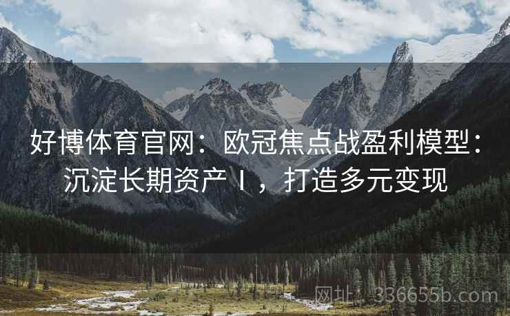 好博体育官网：欧冠焦点战盈利模型：沉淀长期资产Ⅰ，打造多元变现