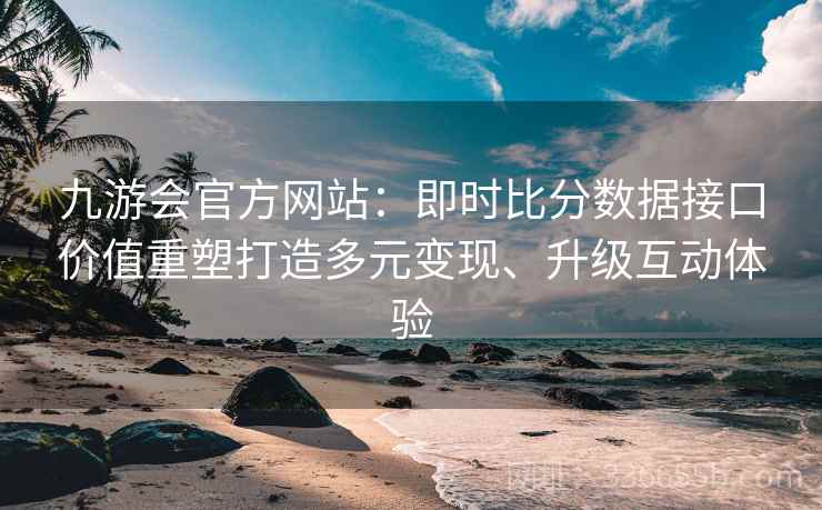 九游会官方网站：即时比分数据接口价值重塑打造多元变现、升级互动体验