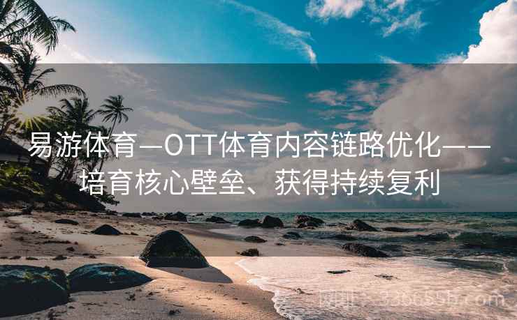 易游体育—OTT体育内容链路优化——培育核心壁垒、获得持续复利