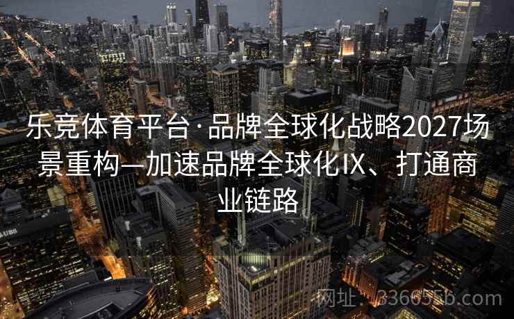 乐竞体育平台·品牌全球化战略2027场景重构—加速品牌全球化Ⅸ、打通商业链路