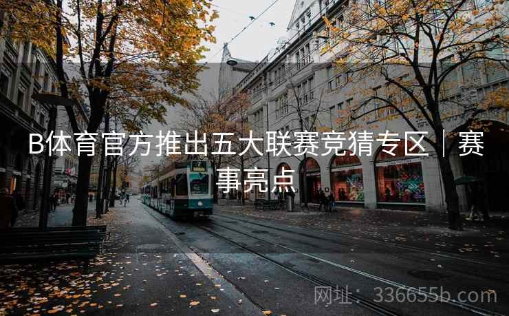 B体育官方推出五大联赛竞猜专区｜赛事亮点