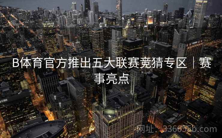 B体育官方推出五大联赛竞猜专区｜赛事亮点