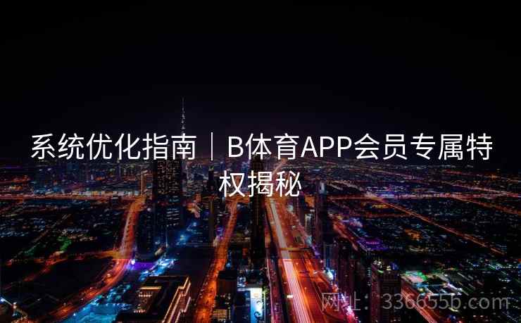 系统优化指南｜B体育APP会员专属特权揭秘