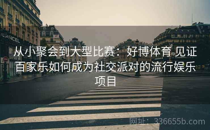 从小聚会到大型比赛：好博体育 见证百家乐如何成为社交派对的流行娱乐项目