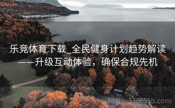 乐竞体育下载_全民健身计划趋势解读——升级互动体验，确保合规先机