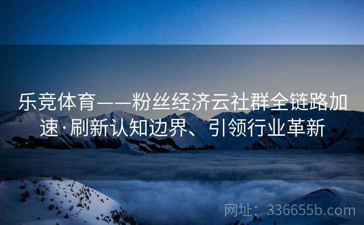 乐竞体育——粉丝经济云社群全链路加速·刷新认知边界、引领行业革新