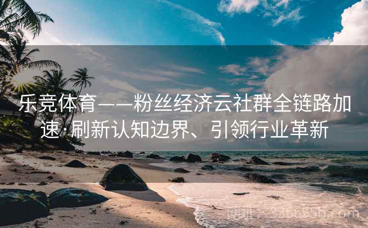 乐竞体育——粉丝经济云社群全链路加速·刷新认知边界、引领行业革新