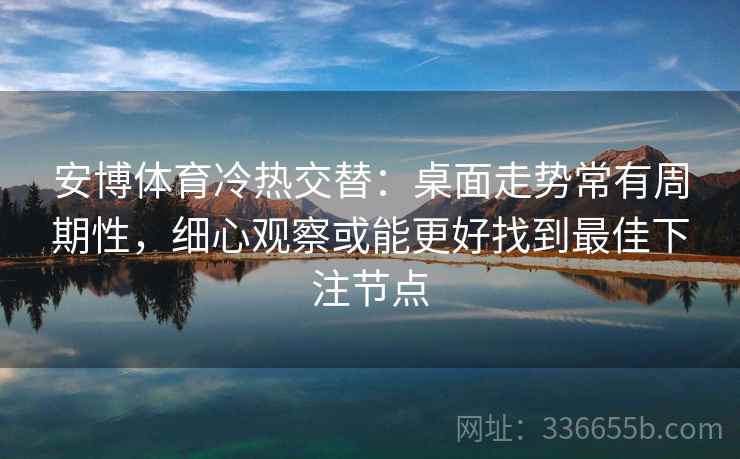 安博体育冷热交替：桌面走势常有周期性，细心观察或能更好找到最佳下注节点
