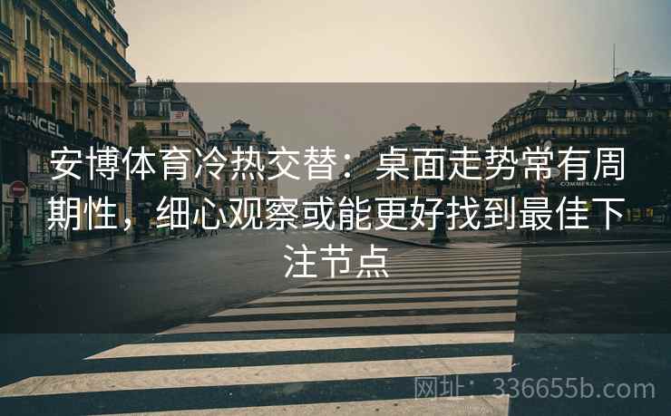 安博体育冷热交替：桌面走势常有周期性，细心观察或能更好找到最佳下注节点