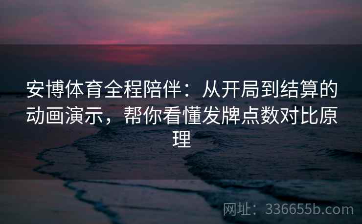 安博体育全程陪伴：从开局到结算的动画演示，帮你看懂发牌点数对比原理