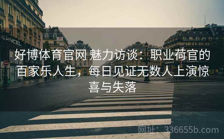 好博体育官网 魅力访谈：职业荷官的百家乐人生，每日见证无数人上演惊喜与失落