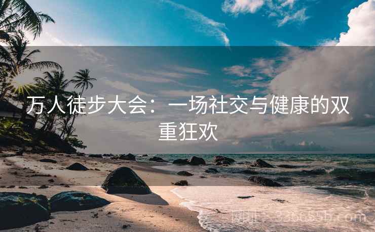 万人徒步大会：一场社交与健康的双重狂欢