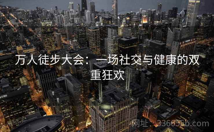 万人徒步大会：一场社交与健康的双重狂欢