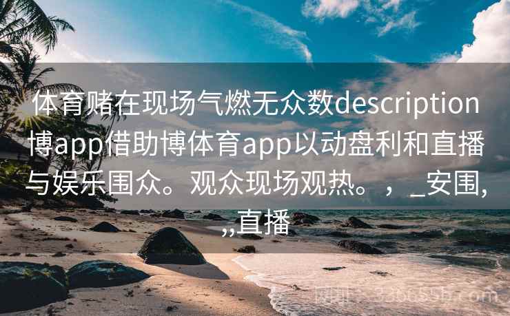 体育赌在现场气燃无众数description博app借助博体育app以动盘利和直播与娱乐围众。观众现场观热。，_安围,,,直播