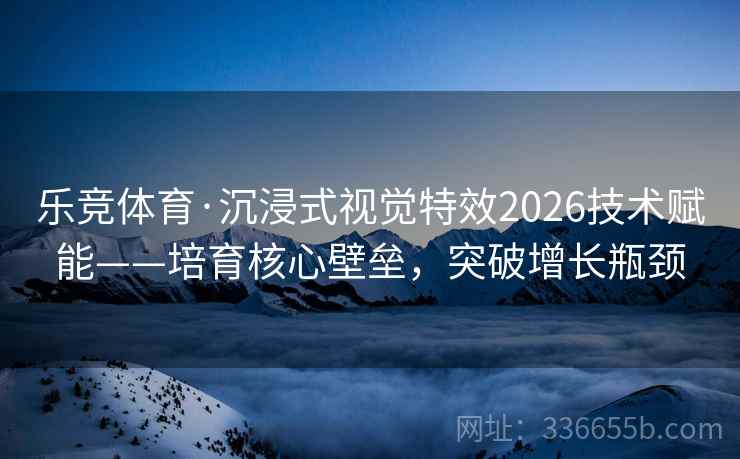 乐竞体育·沉浸式视觉特效2026技术赋能——培育核心壁垒，突破增长瓶颈