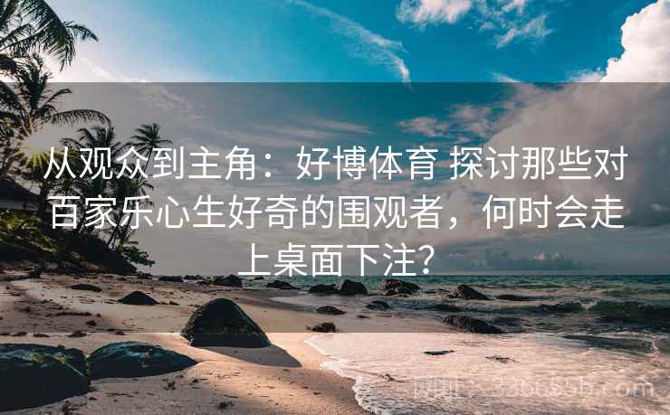 从观众到主角：好博体育 探讨那些对百家乐心生好奇的围观者，何时会走上桌面下注？
