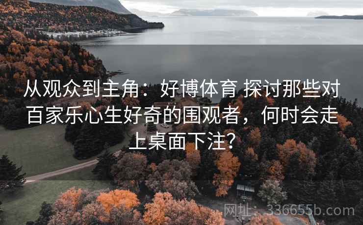 从观众到主角：好博体育 探讨那些对百家乐心生好奇的围观者，何时会走上桌面下注？