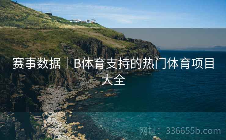 赛事数据｜B体育支持的热门体育项目大全
