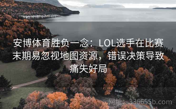安博体育胜负一念：LOL选手在比赛末期易忽视地图资源，错误决策导致痛失好局