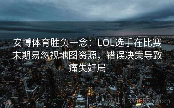 安博体育胜负一念：LOL选手在比赛末期易忽视地图资源，错误决策导致痛失好局