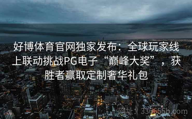 好博体育官网独家发布：全球玩家线上联动挑战PG电子“巅峰大奖”，获胜者赢取定制奢华礼包