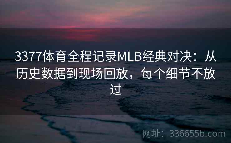 3377体育全程记录MLB经典对决：从历史数据到现场回放，每个细节不放过