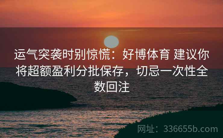 运气突袭时别惊慌：好博体育 建议你将超额盈利分批保存，切忌一次性全数回注