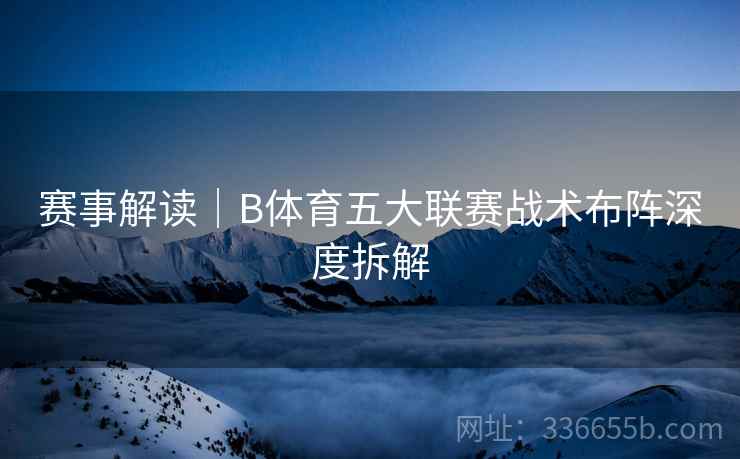 赛事解读｜B体育五大联赛战术布阵深度拆解