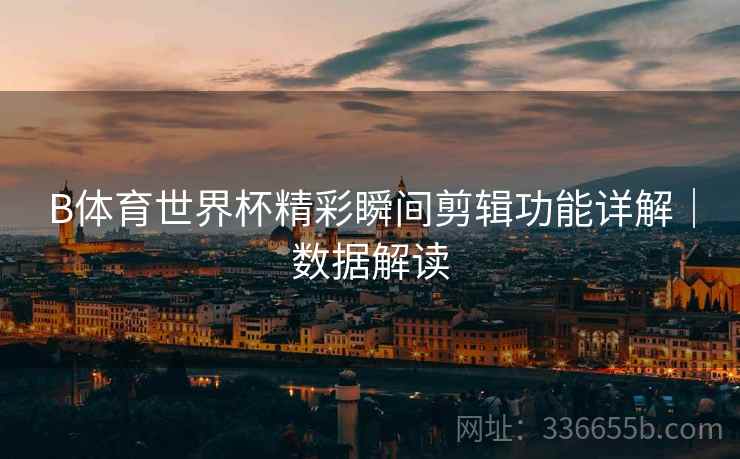 B体育世界杯精彩瞬间剪辑功能详解｜数据解读