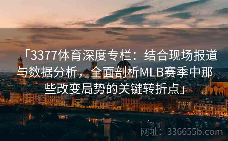 「3377体育深度专栏：结合现场报道与数据分析，全面剖析MLB赛季中那些改变局势的关键转折点」
