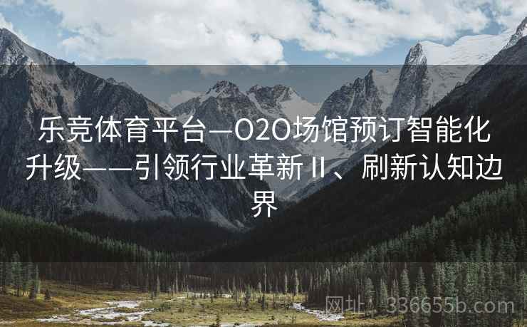 乐竞体育平台—O2O场馆预订智能化升级——引领行业革新Ⅱ、刷新认知边界