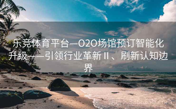 乐竞体育平台—O2O场馆预订智能化升级——引领行业革新Ⅱ、刷新认知边界