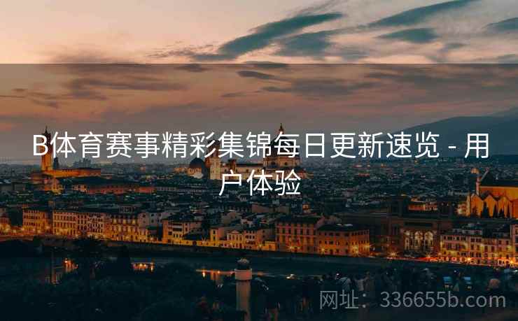 B体育赛事精彩集锦每日更新速览 - 用户体验