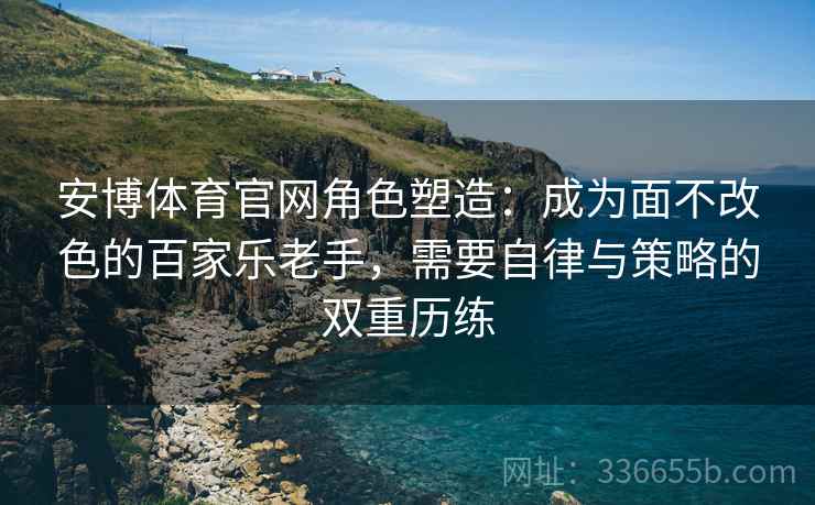 安博体育官网角色塑造：成为面不改色的百家乐老手，需要自律与策略的双重历练
