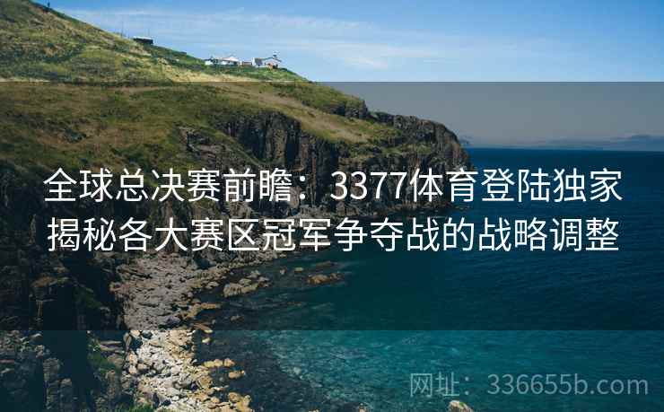 全球总决赛前瞻：3377体育登陆独家揭秘各大赛区冠军争夺战的战略调整