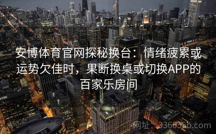 安博体育官网探秘换台：情绪疲累或运势欠佳时，果断换桌或切换APP的百家乐房间