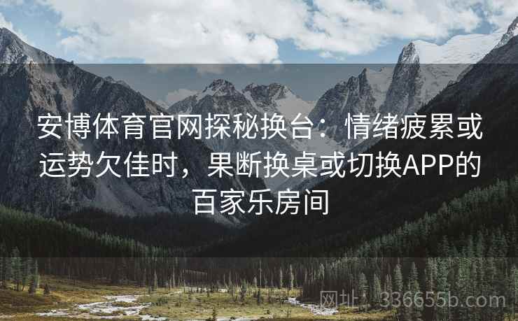 安博体育官网探秘换台：情绪疲累或运势欠佳时，果断换桌或切换APP的百家乐房间