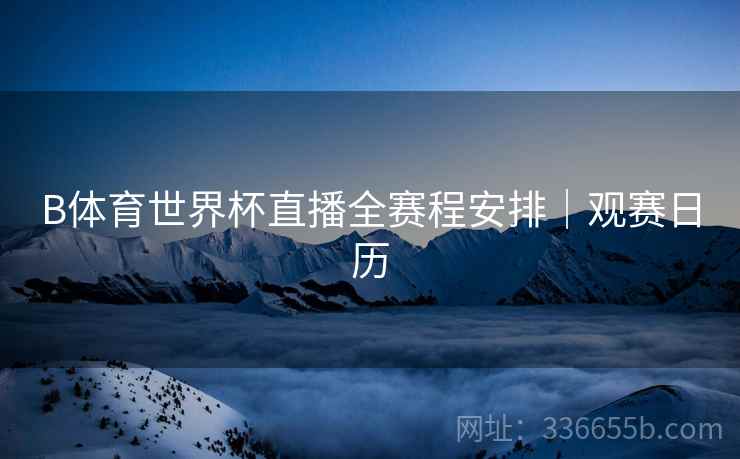 B体育世界杯直播全赛程安排｜观赛日历