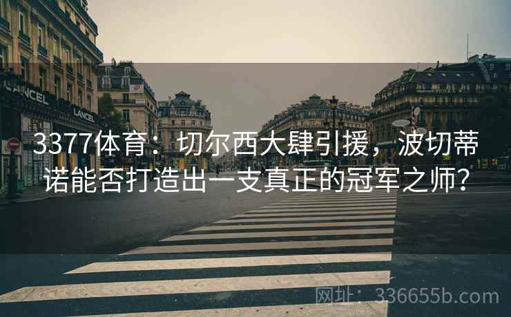 3377体育：切尔西大肆引援，波切蒂诺能否打造出一支真正的冠军之师？
