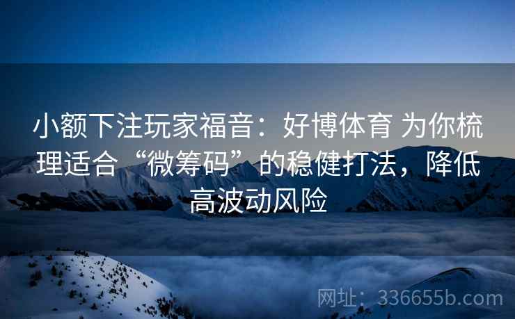 小额下注玩家福音：好博体育 为你梳理适合“微筹码”的稳健打法，降低高波动风险