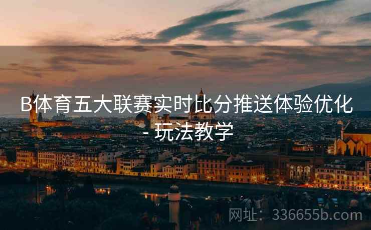 B体育五大联赛实时比分推送体验优化 - 玩法教学