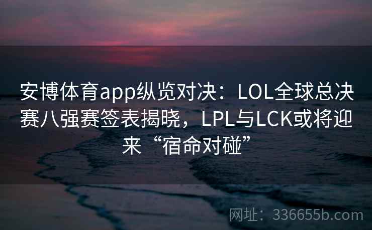 安博体育app纵览对决：LOL全球总决赛八强赛签表揭晓，LPL与LCK或将迎来“宿命对碰”