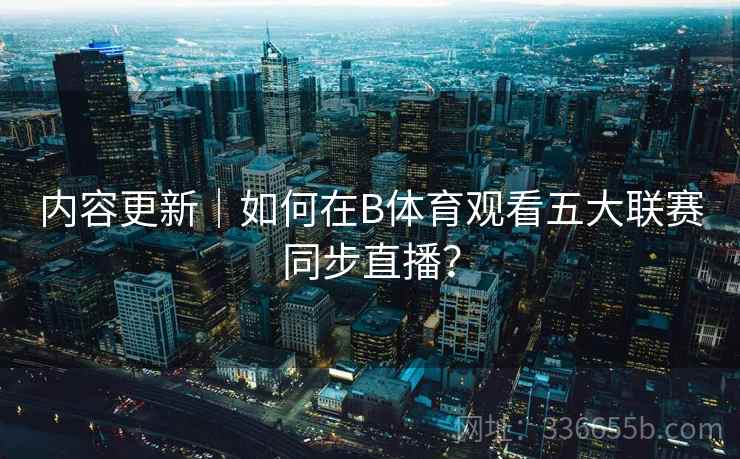 内容更新｜如何在B体育观看五大联赛同步直播？