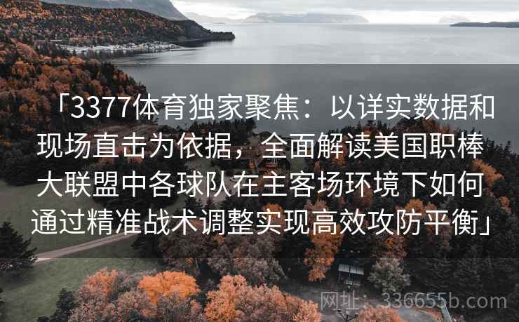 「3377体育独家聚焦：以详实数据和现场直击为依据，全面解读美国职棒大联盟中各球队在主客场环境下如何通过精准战术调整实现高效攻防平衡」