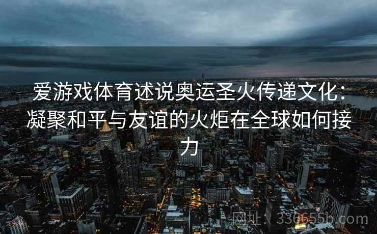 爱游戏体育述说奥运圣火传递文化：凝聚和平与友谊的火炬在全球如何接力